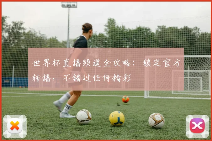 世界杯直播频道全攻略：锁定官方转播，不错过任何精彩