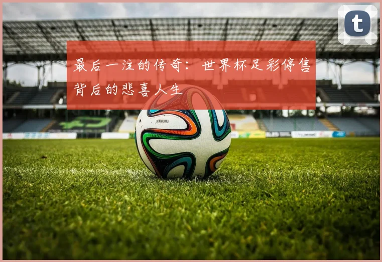 最后一注的传奇：世界杯足彩停售背后的悲喜人生