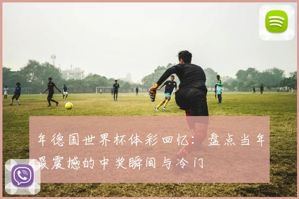 年德国世界杯体彩回忆：盘点当年最震撼的中奖瞬间与冷门