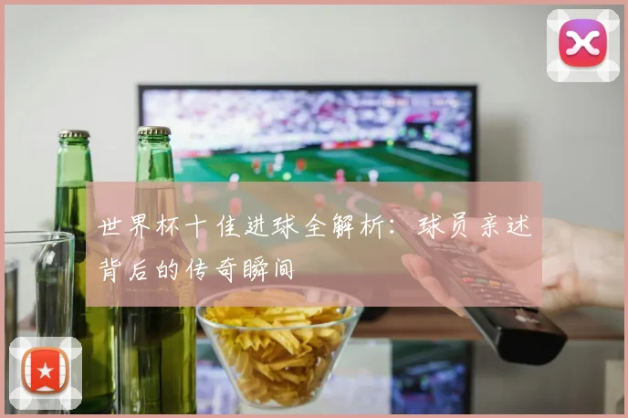 世界杯十佳进球全解析：球员亲述背后的传奇瞬间
