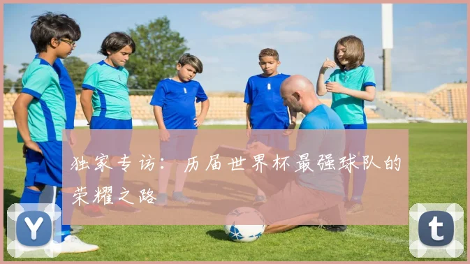 独家专访：历届世界杯最强球队的荣耀之路