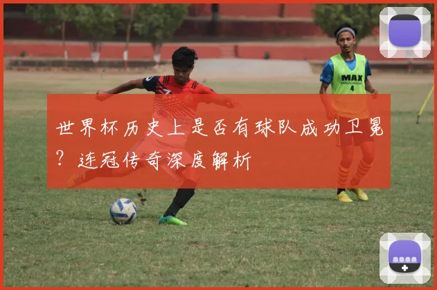 世界杯历史上是否有球队成功卫冕？连冠传奇深度解析